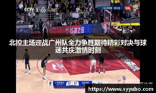 北控主场迎战广州队全力争胜期待精彩对决与球迷共庆激情时刻